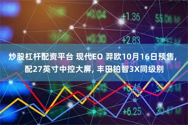 炒股杠杆配资平台 现代EO 羿欧10月16日预售, 配27英寸中控大屏, 丰田铂智3X同级别