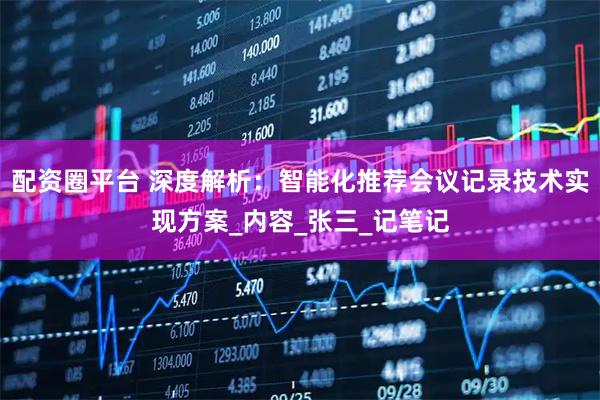 配资圈平台 深度解析：智能化推荐会议记录技术实现方案_内容_张三_记笔记