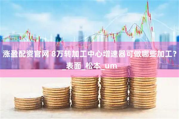 涨盈配资官网 8万转加工中心增速器可做哪些加工？_表面_松本_um