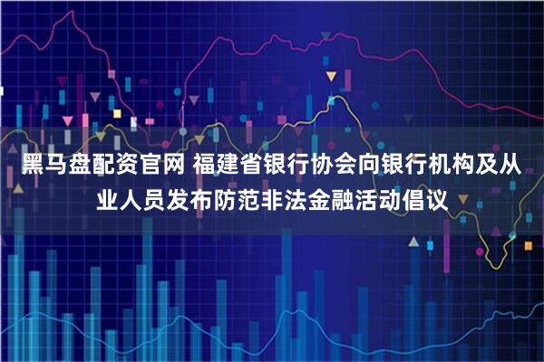 黑马盘配资官网 福建省银行协会向银行机构及从业人员发布防范非法金融活动倡议