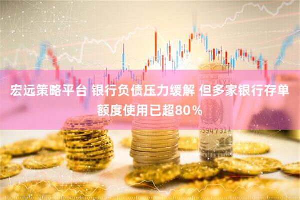 宏远策略平台 银行负债压力缓解 但多家银行存单额度使用已超80％