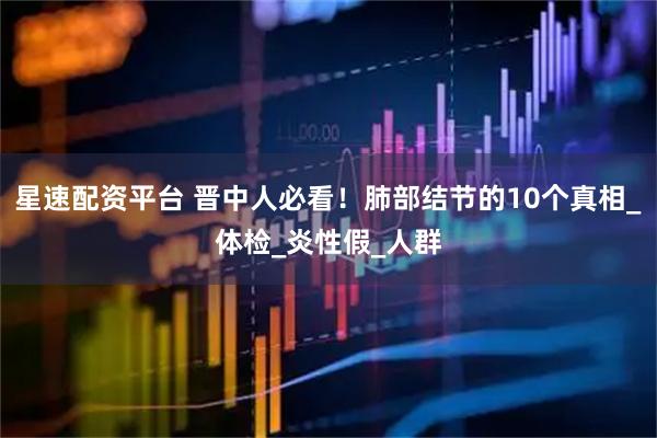 星速配资平台 晋中人必看！肺部结节的10个真相_体检_炎性假_人群