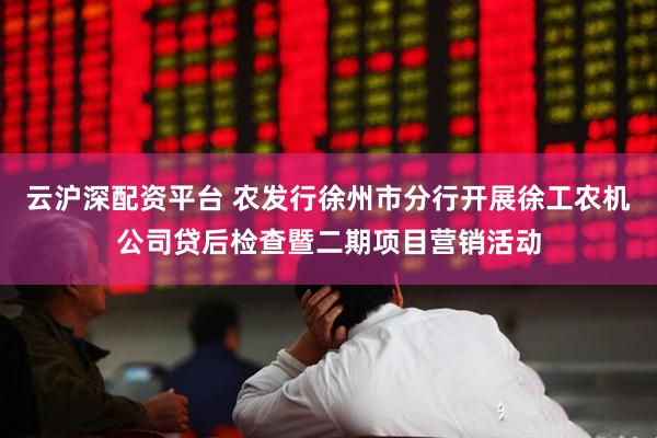 云沪深配资平台 农发行徐州市分行开展徐工农机公司贷后检查暨二期项目营销活动