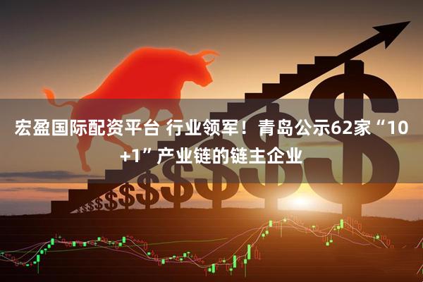 宏盈国际配资平台 行业领军！青岛公示62家“10+1”产业链的链主企业