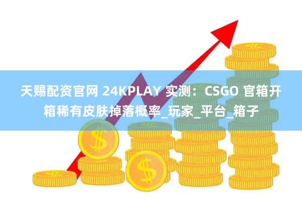 天赐配资官网 24KPLAY 实测：CSGO 官箱开箱稀有皮肤掉落概率_玩家_平台_箱子