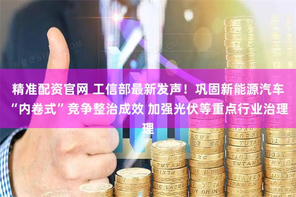 精准配资官网 工信部最新发声！巩固新能源汽车“内卷式”竞争整治成效 加强光伏等重点行业治理