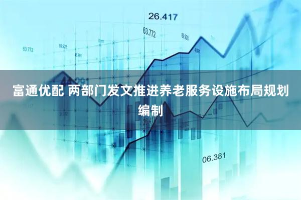 富通优配 两部门发文推进养老服务设施布局规划编制