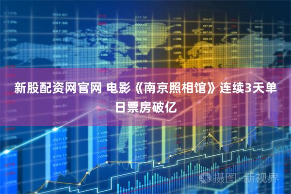 新股配资网官网 电影《南京照相馆》连续3天单日票房破亿
