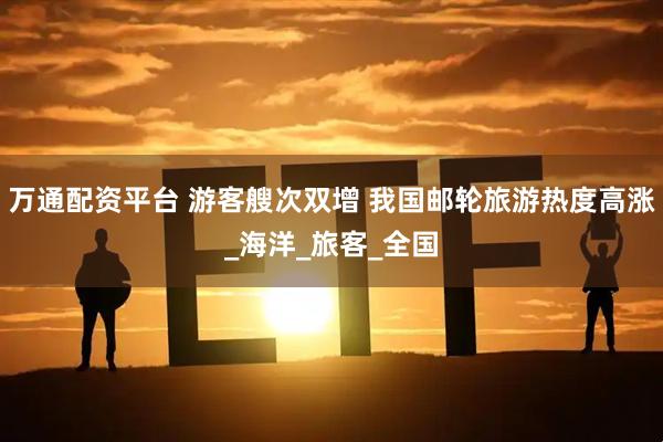 万通配资平台 游客艘次双增 我国邮轮旅游热度高涨_海洋_旅客_全国