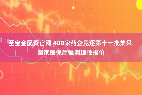至宝金配资官网 480家药企竞逐第十一批集采 国家医保局强调理性报价