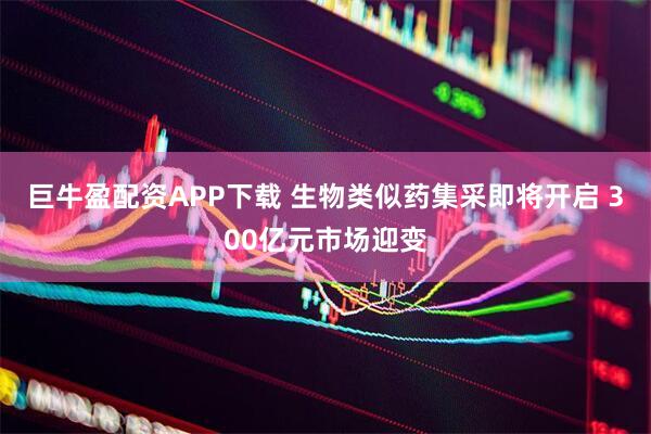 巨牛盈配资APP下载 生物类似药集采即将开启 300亿元市场迎变