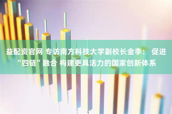 益配资官网 专访南方科技大学副校长金李： 促进“四链”融合 构建更具活力的国家创新体系