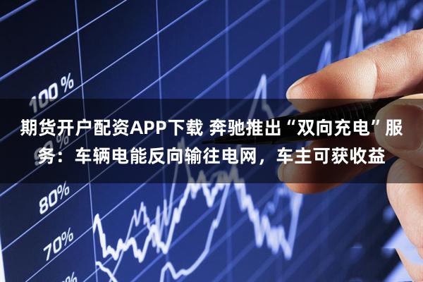 期货开户配资APP下载 奔驰推出“双向充电”服务：车辆电能反向输往电网，车主可获收益