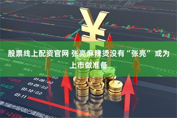 股票线上配资官网 张亮麻辣烫没有“张亮” 或为上市做准备