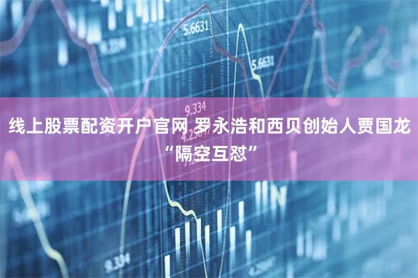 线上股票配资开户官网 罗永浩和西贝创始人贾国龙“隔空互怼”