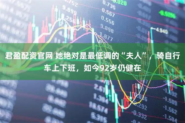 君盈配资官网 她绝对是最低调的“夫人”，骑自行车上下班，如今92岁仍健在