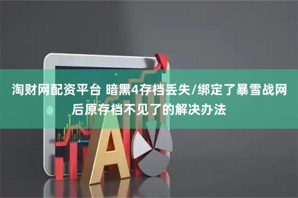淘财网配资平台 暗黑4存档丢失/绑定了暴雪战网后原存档不见了的解决办法