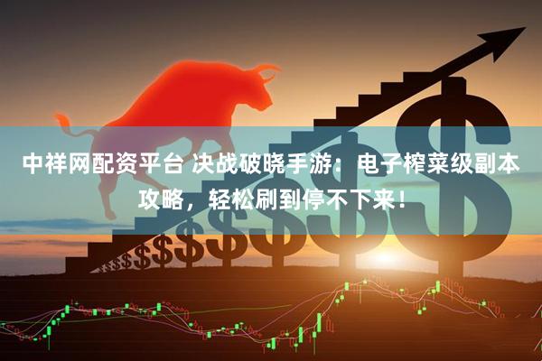 中祥网配资平台 决战破晓手游：电子榨菜级副本攻略，轻松刷到停不下来！