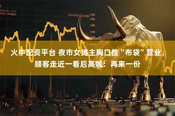 火牛配资平台 夜市女摊主胸口挂“布袋”营业，顾客走近一看后高喊：再来一份