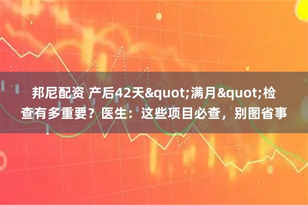 邦尼配资 产后42天"满月"检查有多重要？医生：这些项目必查，别图省事