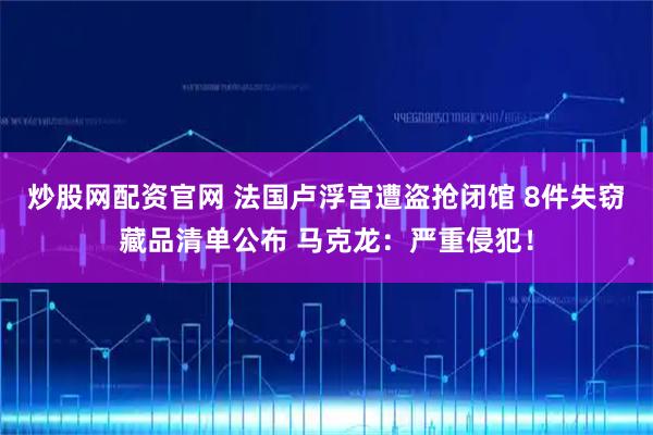 炒股网配资官网 法国卢浮宫遭盗抢闭馆 8件失窃藏品清单公布 马克龙：严重侵犯！