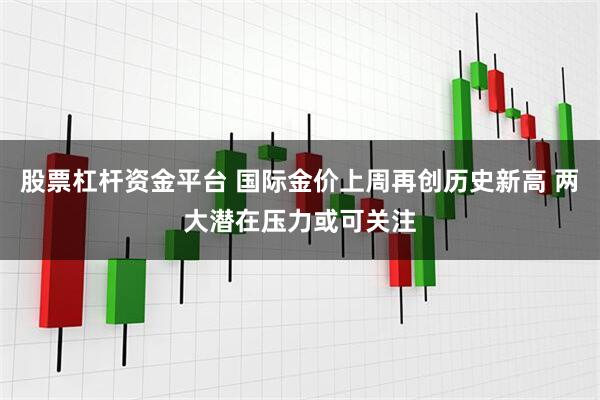 股票杠杆资金平台 国际金价上周再创历史新高 两大潜在压力或可关注