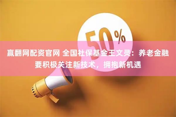 赢翻网配资官网 全国社保基金王文灵：养老金融要积极关注新技术，拥抱新机遇