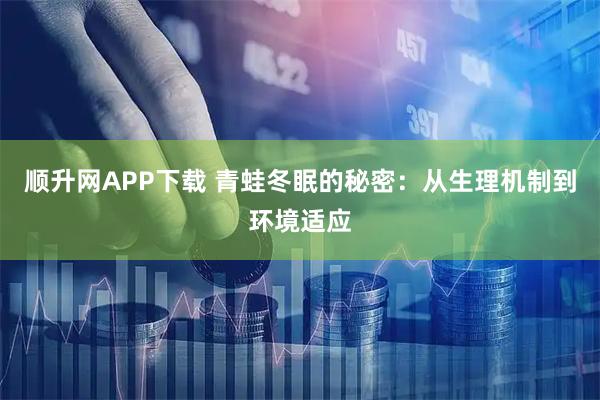 顺升网APP下载 青蛙冬眠的秘密：从生理机制到环境适应