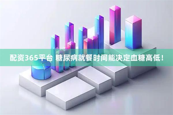 配资365平台 糖尿病就餐时间能决定血糖高低！