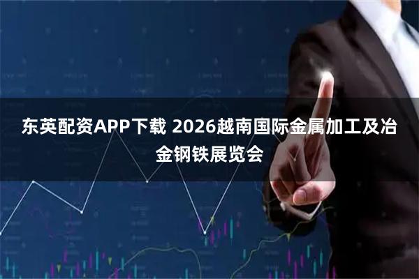 东英配资APP下载 2026越南国际金属加工及冶金钢铁展览会