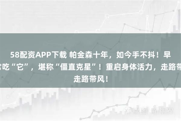 58配资APP下载 帕金森十年，如今手不抖！早餐常吃“它”，堪称“僵直克星”！重启身体活力，走路带风！