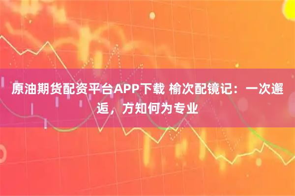原油期货配资平台APP下载 榆次配镜记：一次邂逅，方知何为专业