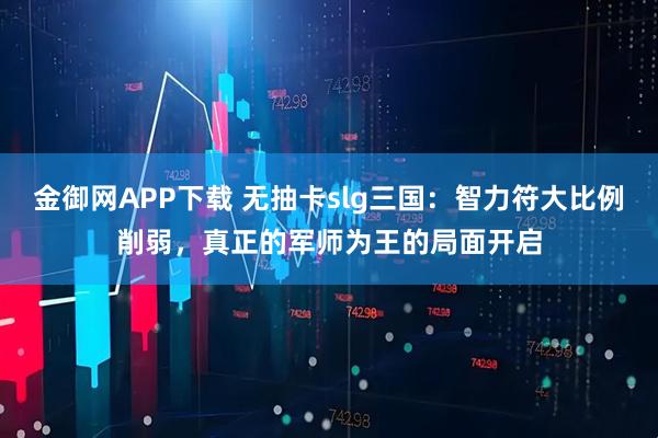 金御网APP下载 无抽卡slg三国：智力符大比例削弱，真正的军师为王的局面开启