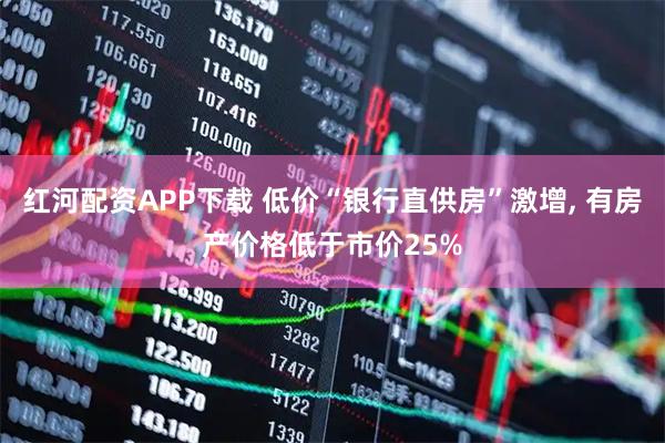 红河配资APP下载 低价“银行直供房”激增, 有房产价格低于市价25%