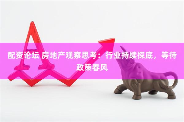 配资论坛 房地产观察思考：行业持续探底，等待政策春风