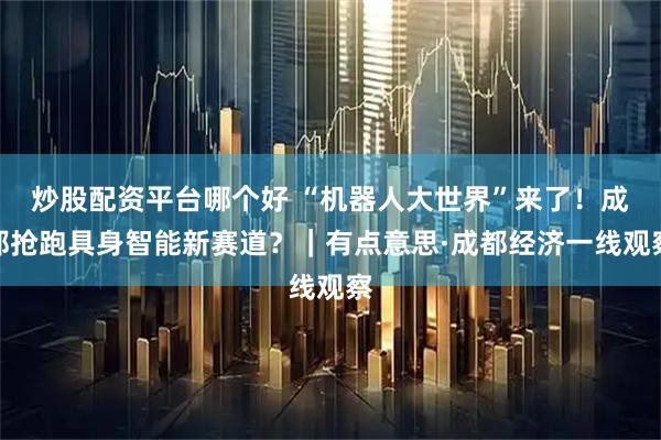 炒股配资平台哪个好 “机器人大世界”来了！成都抢跑具身智能新赛道？｜有点意思·成都经济一线观察