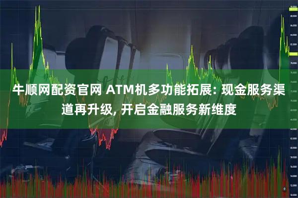 牛顺网配资官网 ATM机多功能拓展: 现金服务渠道再升级, 开启金融服务新维度