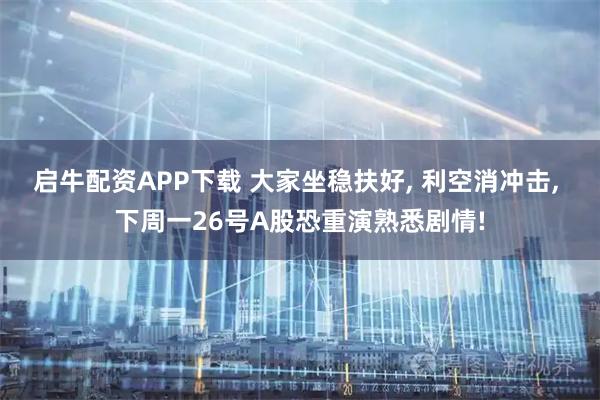 启牛配资APP下载 大家坐稳扶好, 利空消冲击, 下周一26号A股恐重演熟悉剧情!