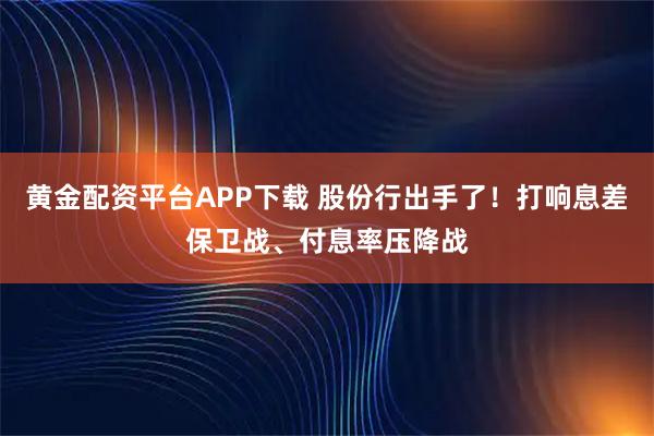 黄金配资平台APP下载 股份行出手了！打响息差保卫战、付息率压降战