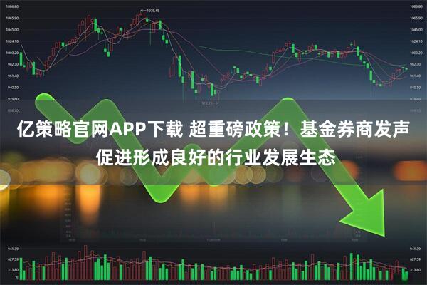 亿策略官网APP下载 超重磅政策！基金券商发声 促进形成良好的行业发展生态