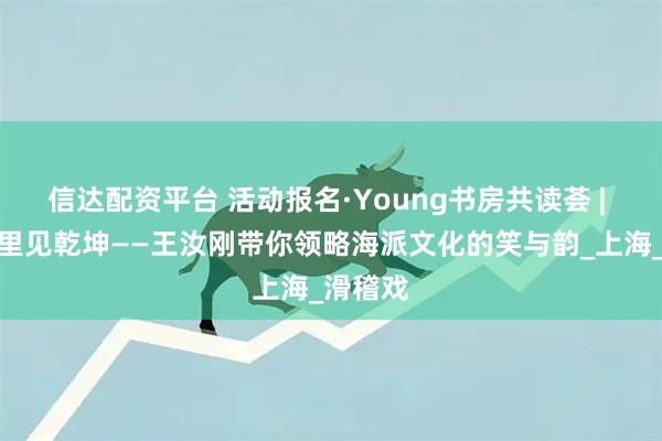 信达配资平台 活动报名·Young书房共读荟 | 独脚戏里见乾坤——王汝刚带你领略海派文化的笑与韵_上海_滑稽戏
