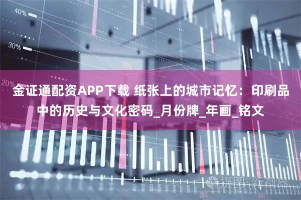 金证通配资APP下载 纸张上的城市记忆：印刷品中的历史与文化密码_月份牌_年画_铭文