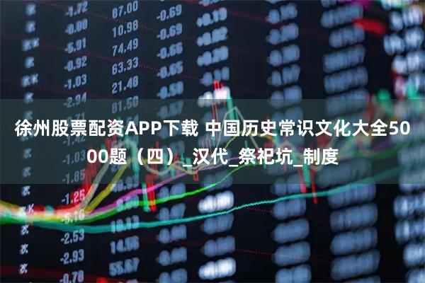徐州股票配资APP下载 中国历史常识文化大全5000题（四）_汉代_祭祀坑_制度