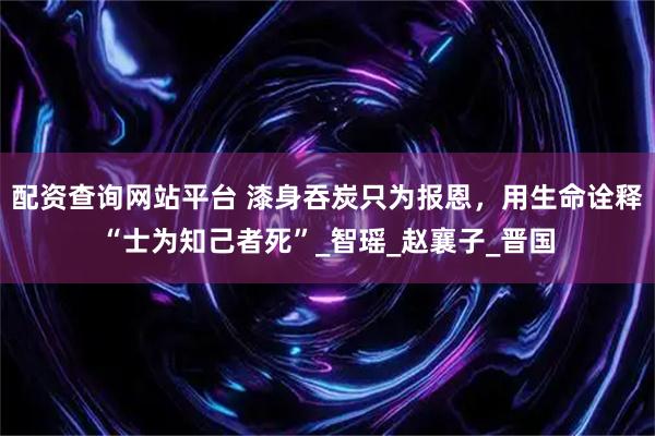 配资查询网站平台 漆身吞炭只为报恩，用生命诠释“士为知己者死”_智瑶_赵襄子_晋国
