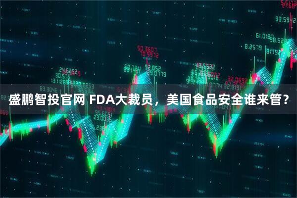盛鹏智投官网 FDA大裁员，美国食品安全谁来管？