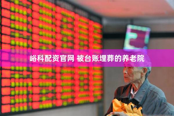 峪科配资官网 被台账埋葬的养老院