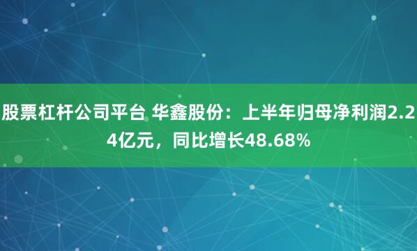 股票杠杆公司平台 华鑫股份：上半年归母净利润2.24亿元，同比增长48.68%