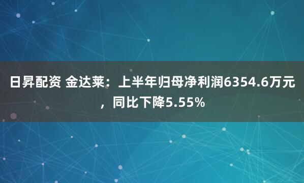 日昇配资 金达莱：上半年归母净利润6354.6万元，同比下降5.55%