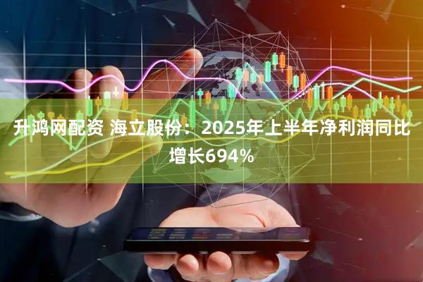 升鸿网配资 海立股份：2025年上半年净利润同比增长694%