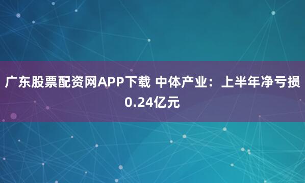 广东股票配资网APP下载 中体产业：上半年净亏损0.24亿元